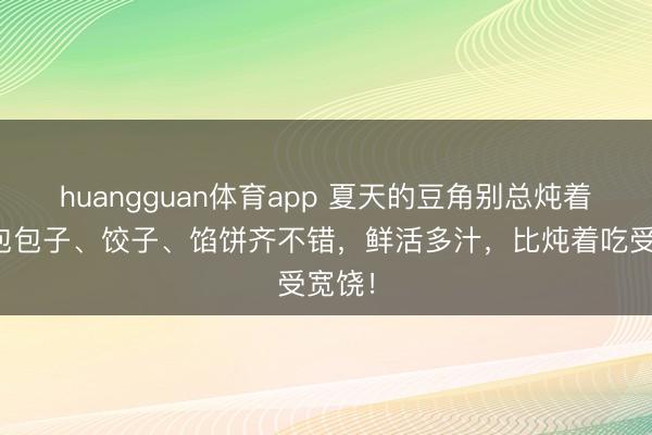 huangguan体育app 夏天的豆角别总炖着吃，包包子、饺子、馅饼齐不错，鲜活多汁，比炖着吃受宽饶！