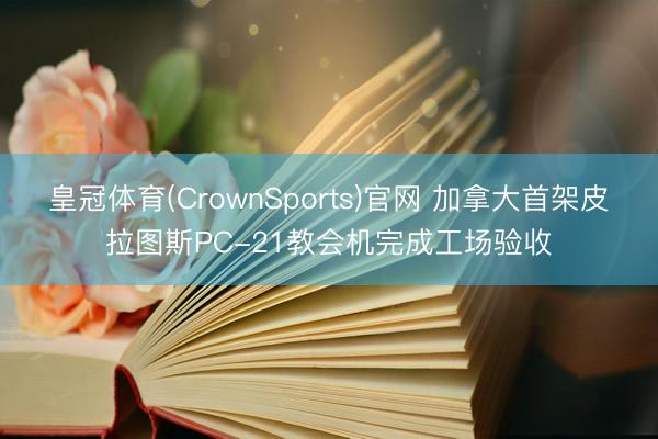 皇冠体育(CrownSports)官网 加拿大首架皮拉图斯PC-21教会机完成工场验收