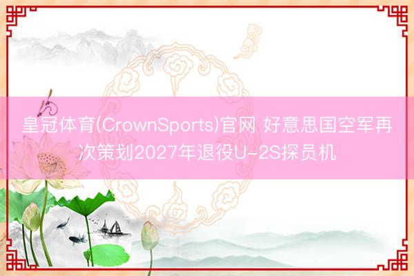 皇冠体育(CrownSports)官网 好意思国空军再次策划2027年退役U-2S探员机