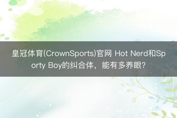 皇冠体育(CrownSports)官网 Hot Nerd和Sporty Boy的纠合体，能有多养眼？