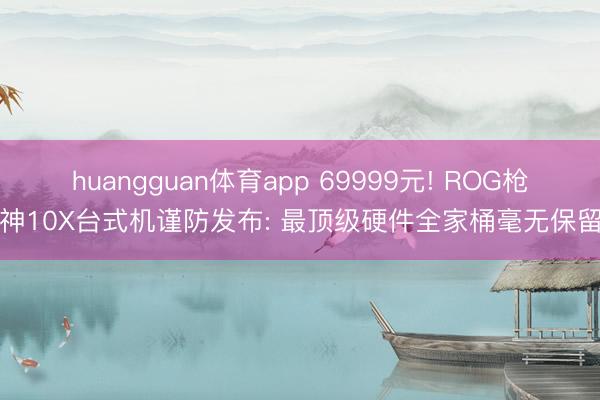huangguan体育app 69999元! ROG枪神10X台式机谨防发布: 最顶级硬件全家桶毫无保留