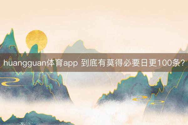 huangguan体育app 到底有莫得必要日更100条?