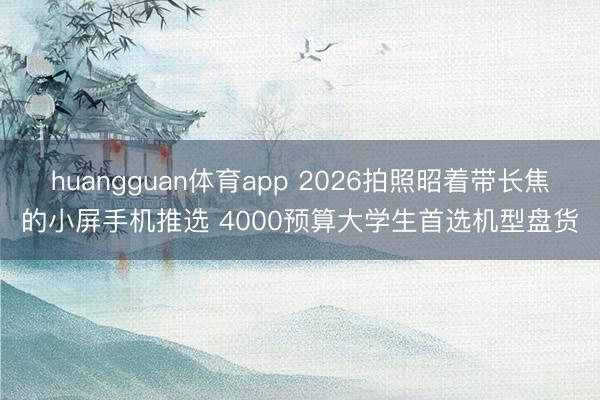 huangguan体育app 2026拍照昭着带长焦的小屏手机推选 4000预算大学生首选机型盘货