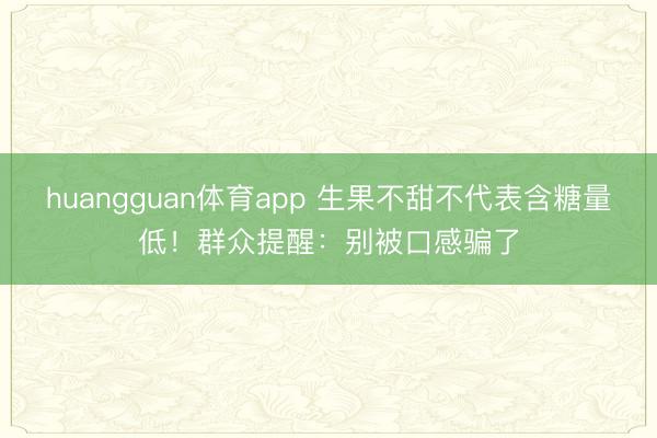 huangguan体育app 生果不甜不代表含糖量低！群众提醒：别被口感骗了