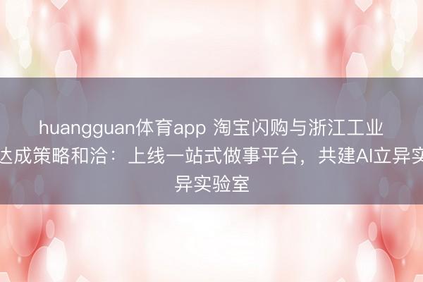 huangguan体育app 淘宝闪购与浙江工业大学达成策略和洽：上线一站式做事平台，共建AI立异实验室