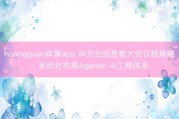huangguan体育app 华为云创思者大会议程揭晓：系统化布局Agentic AI工程体系