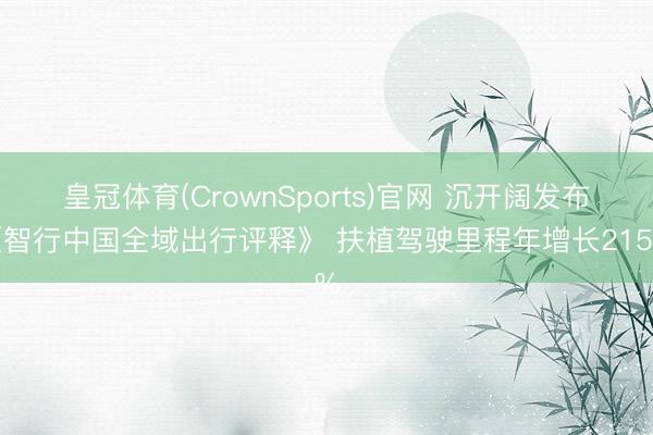 皇冠体育(CrownSports)官网 沉开阔发布《智行中国全域出行评释》 扶植驾驶里程年增长215%
