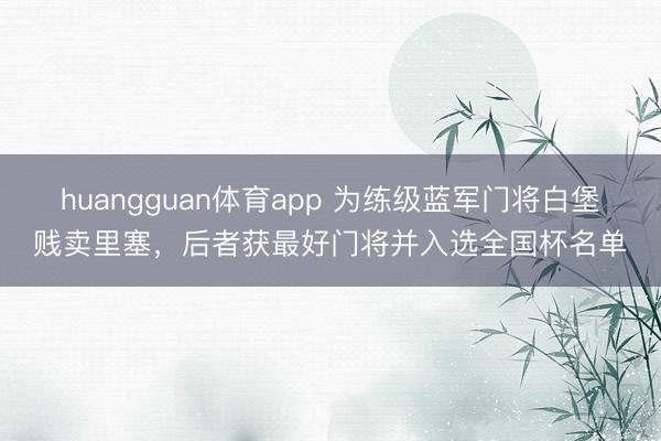 huangguan体育app 为练级蓝军门将白堡贱卖里塞，后者获最好门将并入选全国杯名单