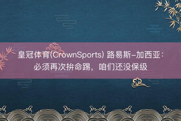 皇冠体育(CrownSports) 路易斯-加西亚：必须再次拚命踢，咱们还没保级