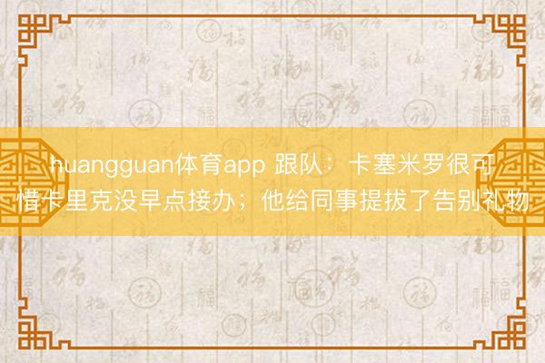 huangguan体育app 跟队：卡塞米罗很可惜卡里克没早点接办；他给同事提拔了告别礼物