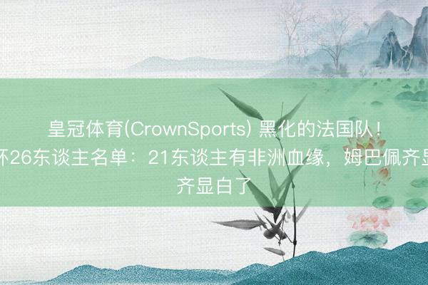 皇冠体育(CrownSports) 黑化的法国队!全国杯26东谈主名单:21东谈主有非洲血缘,姆巴佩齐显白了
