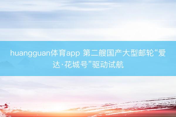 huangguan体育app 第二艘国产大型邮轮“爱达·花城号”驱动试航