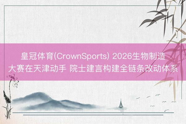 皇冠体育(CrownSports) 2026生物制造大赛在天津动手 院士建言构建全链条改动体系