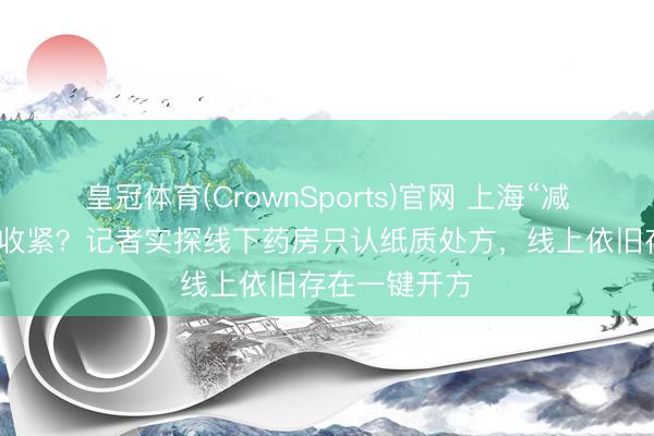 皇冠体育(CrownSports)官网 上海“减肥神药”通宵收紧?记者实探线下药房只认纸质处方,线上依旧存在一键开方