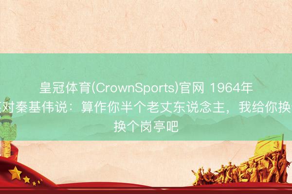 皇冠体育(CrownSports)官网 1964年，陈毅笑对秦基伟说：算作你半个老丈东说念主，我给你换个岗亭吧