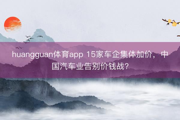 huangguan体育app 15家车企集体加价,中国汽车业告别价钱战?