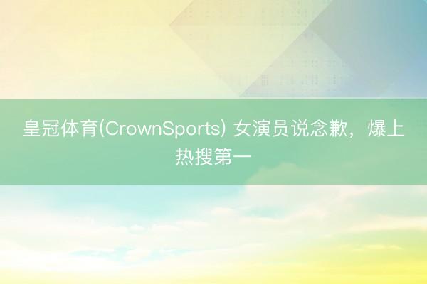 皇冠体育(CrownSports) 女演员说念歉，爆上热搜第一