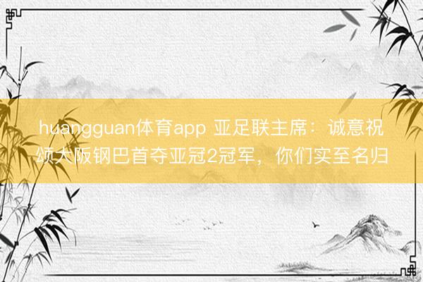 huangguan体育app 亚足联主席：诚意祝颂大阪钢巴首夺亚冠2冠军，你们实至名归
