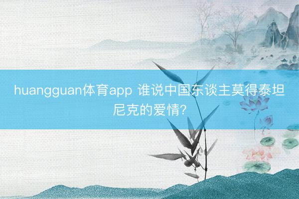 huangguan体育app 谁说中国东谈主莫得泰坦尼克的爱情？