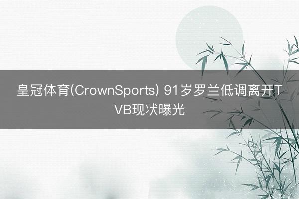 皇冠体育(CrownSports) 91岁罗兰低调离开TVB现状曝光