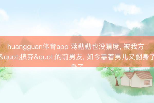 huangguan体育app 蒋勤勤也没猜度, 被我方 "摈弃"的前男友, 如今靠着男儿又翻身了