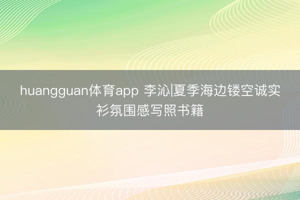 huangguan体育app 李沁|夏季海边镂空诚实衫氛围感写照书籍