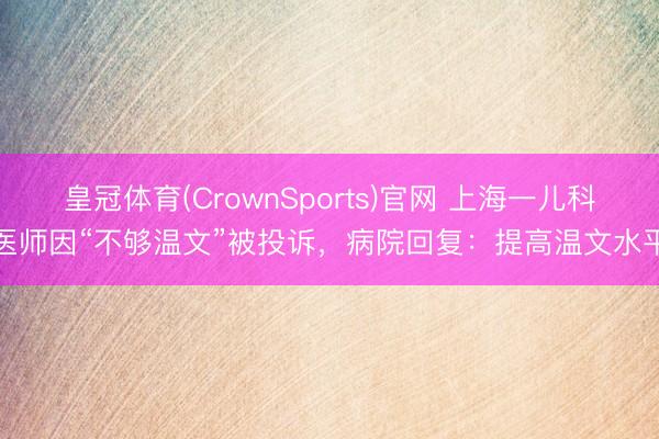 皇冠体育(CrownSports)官网 上海一儿科医师因“不够温文”被投诉，病院回复：提高温文水平