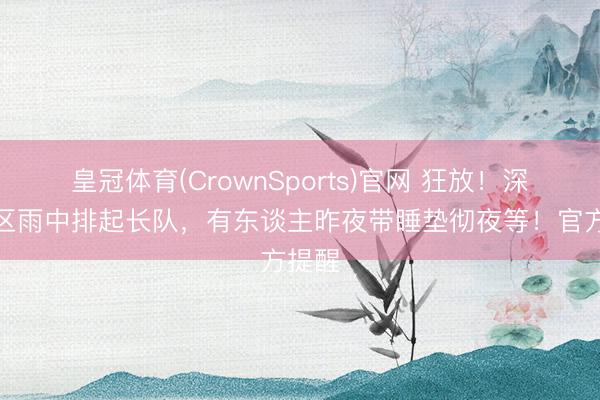 皇冠体育(CrownSports)官网 狂放!深圳多区雨中排起长队,有东谈主昨夜带睡垫彻夜等!官方提醒