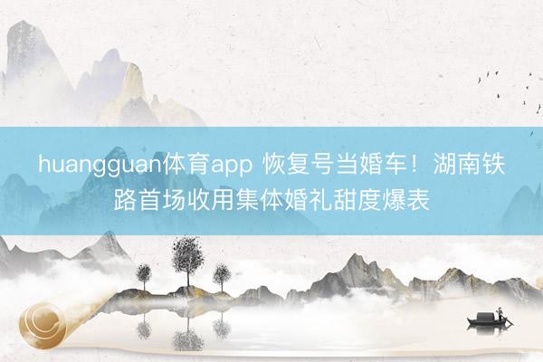 huangguan体育app 恢复号当婚车！湖南铁路首场收用集体婚礼甜度爆表