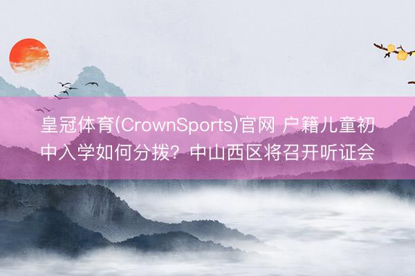 皇冠体育(CrownSports)官网 户籍儿童初中入学如何分拨？中山西区将召开听证会