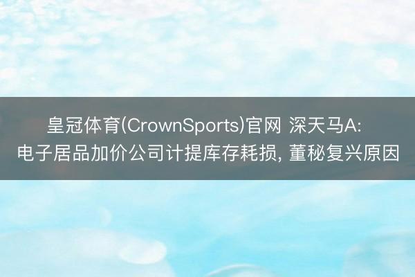 皇冠体育(CrownSports)官网 深天马A: 电子居品加价公司计提库存耗损, 董秘复兴原因