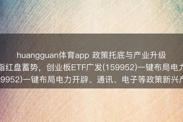 huangguan体育app 政策托底与产业升级逻辑依旧庞杂，创业板指红盘蓄势，创业板ETF广发(159952)一键布局电力开辟、通讯、电子等政策新兴产业
