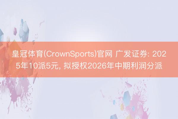 皇冠体育(CrownSports)官网 广发证券: 2025年10派5元， 拟授权2026年中期利润分派