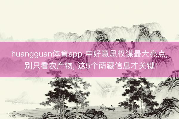 huangguan体育app 中好意思权谋最大亮点， 别只看农产物， 这5个荫藏信息才关键!