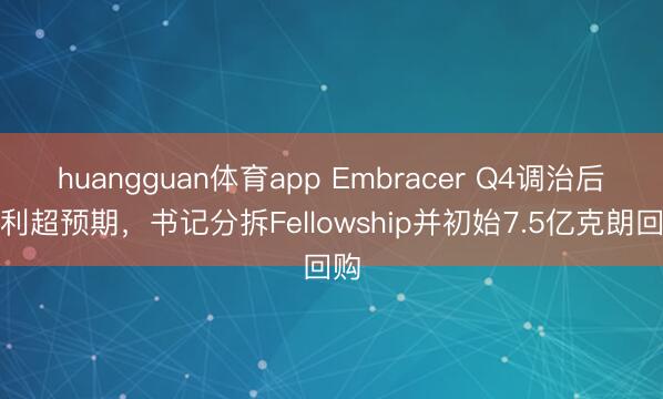 huangguan体育app Embracer Q4调治后盈利超预期，书记分拆Fellowship并初始7.5亿克朗回购