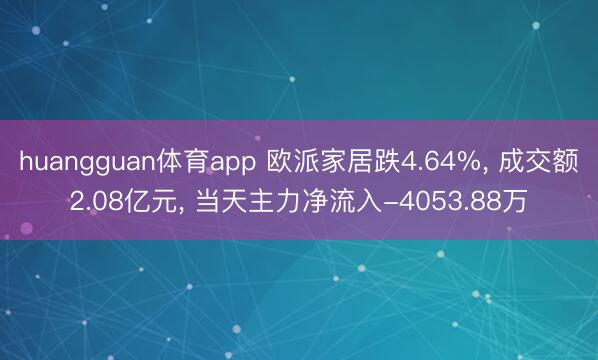 huangguan体育app 欧派家居跌4.64%， 成交额2.08亿元， 当天主力净流入-4053.88万