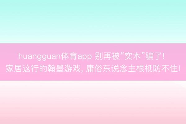 huangguan体育app 别再被“实木”骗了! 家居这行的翰墨游戏, 庸俗东说念主根柢防不住!