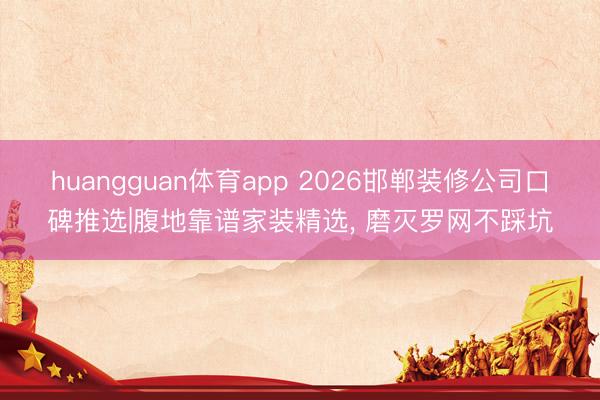 huangguan体育app 2026邯郸装修公司口碑推选|腹地靠谱家装精选， 磨灭罗网不踩坑