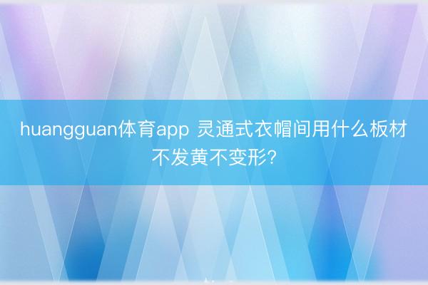 huangguan体育app 灵通式衣帽间用什么板材不发黄不变形?