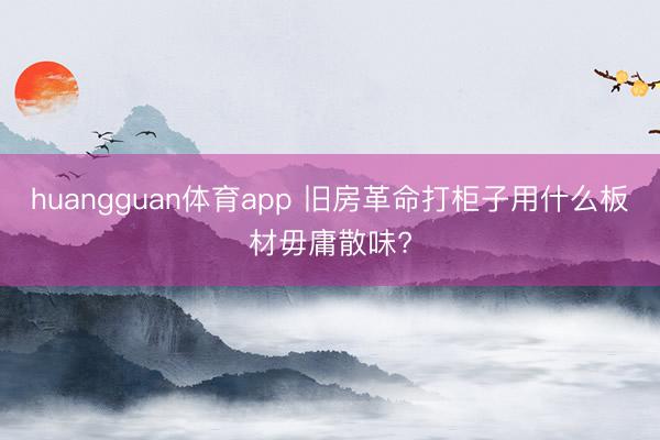 huangguan体育app 旧房革命打柜子用什么板材毋庸散味?