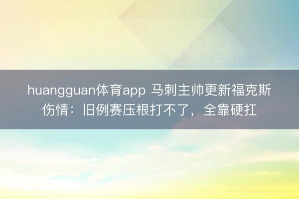 huangguan体育app 马刺主帅更新福克斯伤情:旧例赛压根打不了,全靠硬扛
