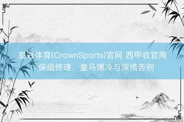 皇冠体育(CrownSports)官网 西甲收官周:保级惊魂、皇马爆冷与深情告别