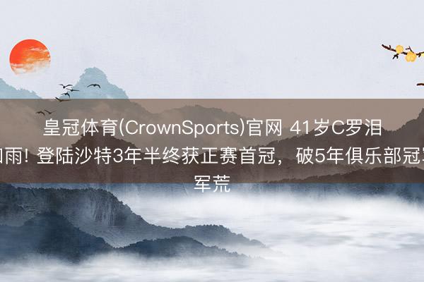 皇冠体育(CrownSports)官网 41岁C罗泪下如雨! 登陆沙特3年半终获正赛首冠，破5年俱乐部冠军荒