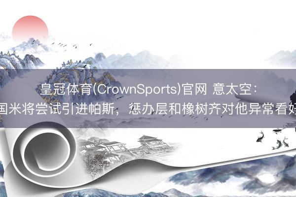 皇冠体育(CrownSports)官网 意太空:国米将尝试引进帕斯,惩办层和橡树齐对他异常看好