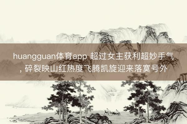 huangguan体育app 超过女主获利超妙手气， 碎裂映山红热度飞腾凯旋迎来落寞号外