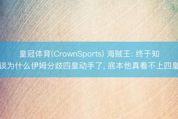 皇冠体育(CrownSports) 海贼王: 终于知谈为什么伊姆分歧四皇动手了， 底本他真看不上四皇