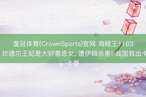 皇冠体育(CrownSports)官网 海贼王1183话， 坎德尔王妃是大好意思女， 遭伊姆杀害! 战国救出卡普