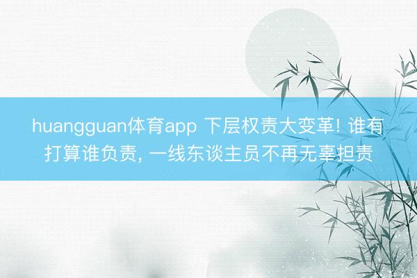 huangguan体育app 下层权责大变革! 谁有打算谁负责， 一线东谈主员不再无辜担责