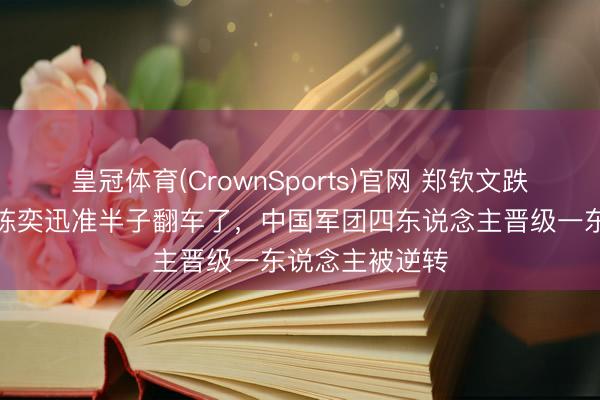 皇冠体育(CrownSports)官网 郑钦文跌出种子席位，陈奕迅准半子翻车了，中国军团四东说念主晋级一东说念主被逆转