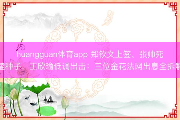 huangguan体育app 郑钦文上签、张帅死磕种子、王欣瑜低调出击：三位金花法网出息全拆解